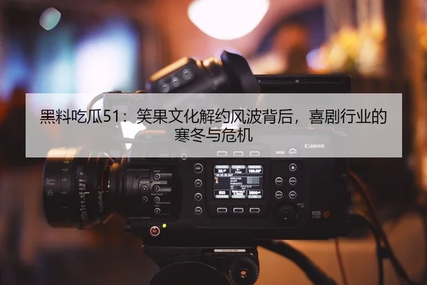 黑料吃瓜51：笑果文化解约风波背后，喜剧行业的寒冬与危机